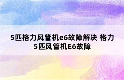 5匹格力风管机e6故障解决 格力5匹风管机E6故障